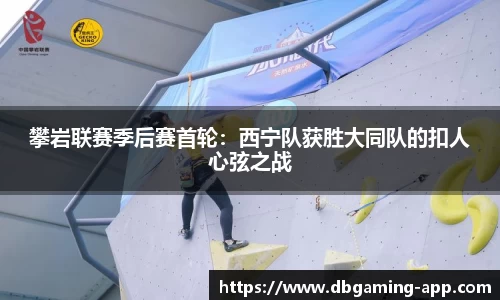 攀岩联赛季后赛首轮:西宁队获胜大同队的扣人心弦之战